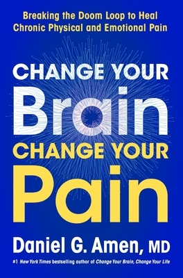 Change Your Brain, Change Your Pain: Breaking the Doom Loop to Heal Both Chronic Physical and Emotional Pain