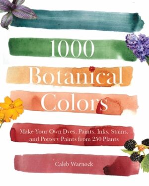 1000 Botanical Colors: Make Your Own Dyes, Paints, Inks, Stains, and Pottery Paints from 250 Plants