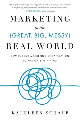 Marketing in the (Great, Big, Messy) Real World: Rewire Your Marketing Organization to Navigate Anything