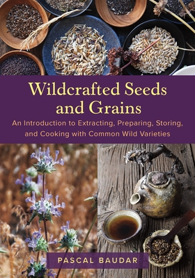 Wildcrafted Seeds and Grains: An Introduction to Extracting, Preparing, Storing, and Cooking with Common Wild Varieties