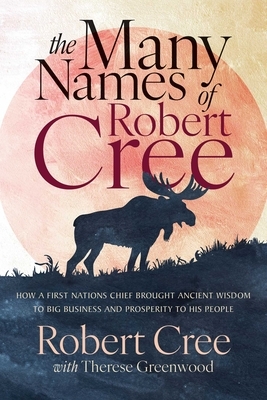 The Many Names of Robert Cree: How a First Nations Chief Brought Ancient Wisdom to Big Business and Prosperity to His People