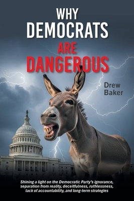 Why Democrats Are Dangerous: Shining a light on the Democratic Party's ignorance, separation from reality, deceitfulness, ruthlessness, lack of accoun