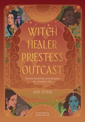 Witch, Healer, Priestess, Outcast: Divine Feminine Archetypes for Modern Life