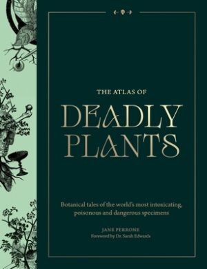 Atlas of Deadly Plants: Botanical Tales of the World's Most Intoxicating, Poisonous and Dangerous Specimens