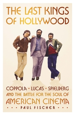 The Last Kings of Hollywood: Coppola, Lucas, Spielberg--And the Battle for the Soul of American Cinema