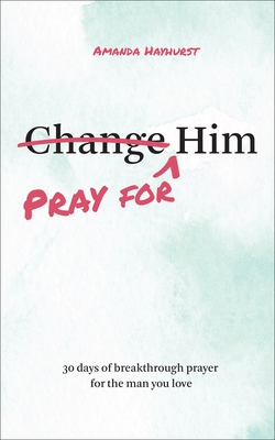 Pray for Him: 30 Days of Breakthrough Prayer for the Man You Love