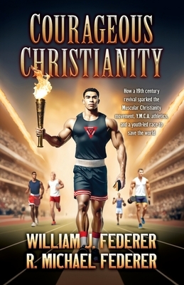 Courageous Christianity: How a 19th century revival sparked the Muscular Christianity movement, Y.M.C.A. athletics, and a youth-led race to save the w