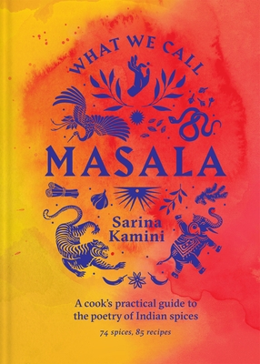 What We Call Masala: A Cook's Practical Guide to the Poetry of Indian Spices
