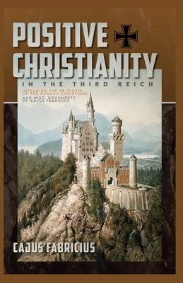 Positive Christianity in the Third Reich: Including the 28 Theses of the German Christians and Miscellaneous Documents of Cajus Fabricius