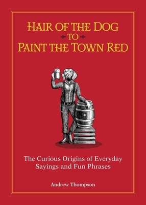Hair of the Dog to Paint the Town Red: The Curious Origins of Everyday Sayings and Fun Phrases