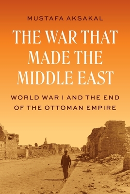 The War That Made the Middle East: World War I and the End of the Ottoman Empire