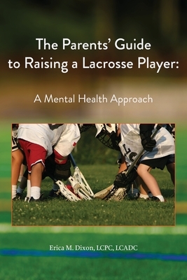 The Parents' Guide to Raising a Lacrosse Player: A Mental Health Approach: A Mental Health Approach