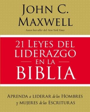 21 Leyes del Liderazgo En La Biblia: Aprenda a Liderar de Los Hombres Y Mujeres de Las Escrituras
