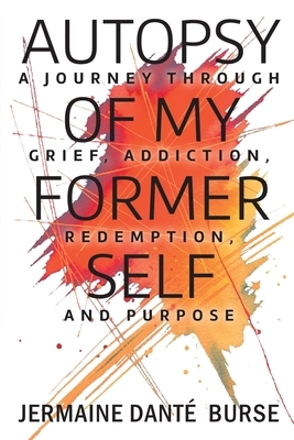 Autopsy of My Former Self: A journey through grief, transformation, addiction, personal triumph, and purpose