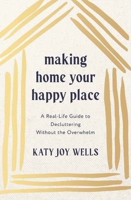 Making Home Your Happy Place: A Real-Life Guide to Decluttering Without the Overwhelm