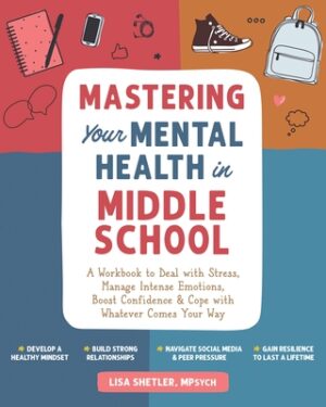 Mastering Your Mental Health in Middle School: A Workbook to Deal with Stress, Manage Intense Emotions, Boost Confidence, and Cope with Whatever Comes
