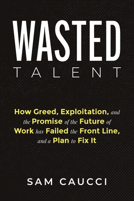 Wasted Talent: How Greed, Exploitation, and the Promise of the Future of Work Has Failed the Front Line, and a Plan to Fix It