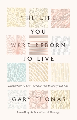 The Life You Were Reborn to Live: Dismantling 12 Lies That Rob Your Intimacy with God