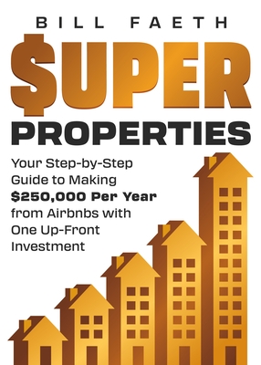 Super Properties: Your Step-By-Step Guide​ To Making $250,000 Per Year​ From Airbnbs With​ One Up-Front Investment