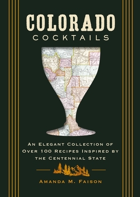 Colorado Cocktails: An Elegant Collection of Over 100 Recipes Inspired by the Centennial State
