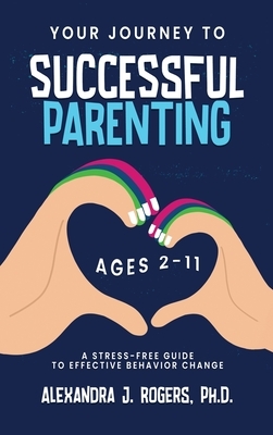 Your Journey to Successful Parenting: Ages 2-11 A Stress Free Guide to Effective Behavior Change