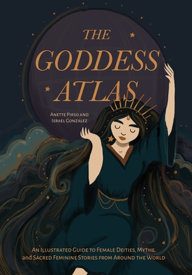 The Goddess Atlas: An Illustrated Guide to Female Deities, Myths, and Sacred Feminine Stories from Around the World (Goddess Mythology, Divine Feminin