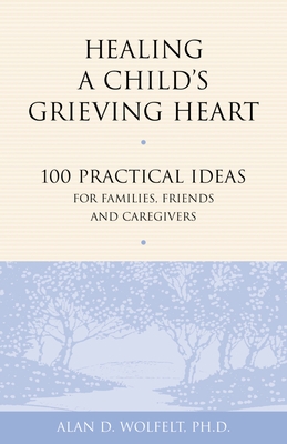 Healing a Child's Grieving Heart: 100 Practical Ideas for Families, Friends and Caregivers
