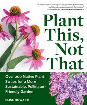 Plant This, Not That: Over 200 Native Plant Swaps for a More Sustainable, Pollinator-Friendly Garden