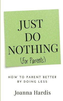Just Do Nothing (for parents): How to Parent Better by Doing Less