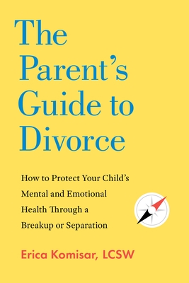 The Parent's Guide to Divorce: How to Protect Your Child's Mental and Emotional Health Through a Breakup or Separation