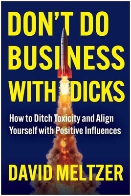 Don't Do Business with Dicks: How to Ditch Toxicity and Align Yourself with Positive Influences