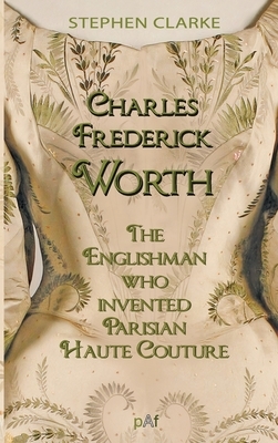 Charles Worth, the Englishman Who Invented Parisian Haute Couture: ... with the invaluable help of his French wife Marie and the Empress Eug?nie
