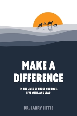 Make A Difference: In the lives of those you love, live with, and lead