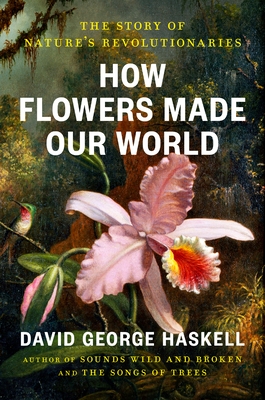 How Flowers Made Our World: The Story of Nature's Revolutionaries