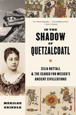 In the Shadow of Quetzalcoatl: Zelia Nuttall and the Search for Mexico's Ancient Civilizations