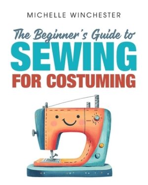 The Beginner's Guide to Sewing for Costuming: A Step-By-Step Guide to Sewing for Theater, Film, Cosplay & More