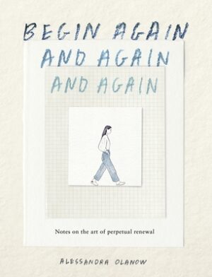Begin Again, and Again, and Again: Notes on the Art of Perpetual Renewal