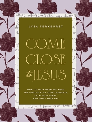 Come Close to Jesus: What to Pray When You Need the Lord to Still Your Thoughts, Calm Your Heart, and Guide Your Way