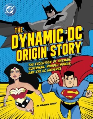 The Dynamic DC Origin Story: The Evolution of Batman, Superman, Wonder Woman, and the DC Universe
