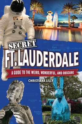 Secret Fort Lauderdale: A Guide to the Weird, Wonderful, and Obscure