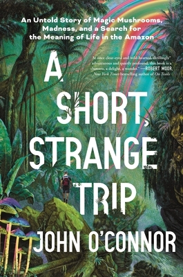 A Short, Strange Trip: An Untold Story of Magic Mushrooms, Madness, and a Search for the Meaning of Life in the Amazon