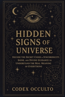 Hidden Signs of the Universe: Decode the Secret Codes of Synchronicity, Signs, and Divine Guidance to Understand the Real Meaning of Everything