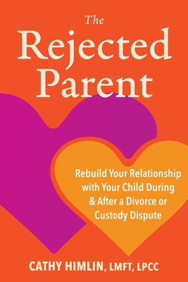 The Rejected Parent: Rebuild Your Relationship with Your Child During and After a Divorce or Custody Dispute