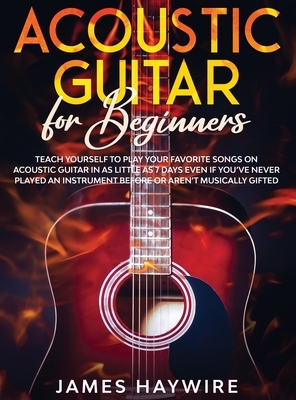 Acoustic Guitar for Beginners: Teach Yourself to Play Your Favorite Songs on Acoustic Guitar in as Little as 7 Days Even If You've Never Played An Ins