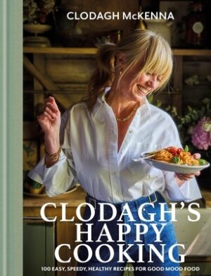 Clodagh's Happy Cooking: 100 Easy, Speedy, Healthy Recipes for Good Mood Food