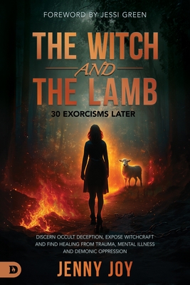 The Witch and the Lamb: Discern Occult Deception, Expose Witchcraft, and Find Healing from Trauma, Mental Illness & Demonic Oppression