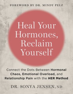 Heal Your Hormones, Reclaim Yourself: Connect the Dots Between Hormonal Chaos, Emotional Overload, and Relationship Pain with the Her Method