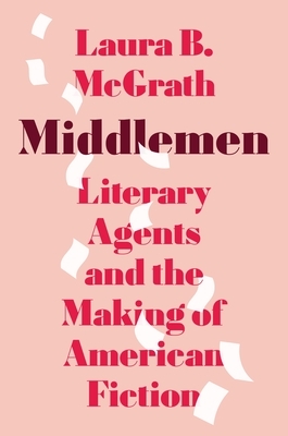 Middlemen: Literary Agents and the Making of American Fiction