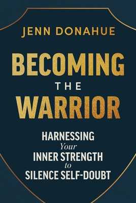 Becoming the Warrior: Harnessing Your Inner Strength to Silence Self-Doubt