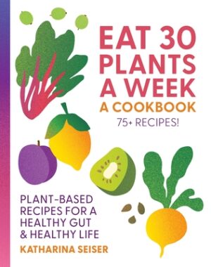 Eat 30 Plants a Week: A Cookbook: Plant-Based Recipes for a Healthy Gut & Healthy Life - 75+ Recipes!